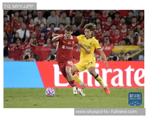 友谊赛精彩回顾利物浦逆转AC米兰补时绝杀引发转会热议